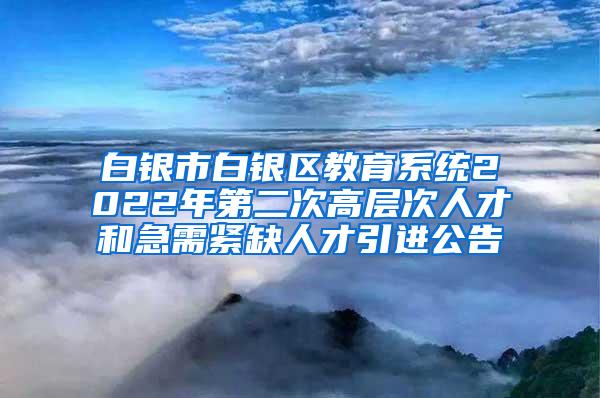 白银市白银区教育系统2022年第二次高层次人才和急需紧缺人才引进公告