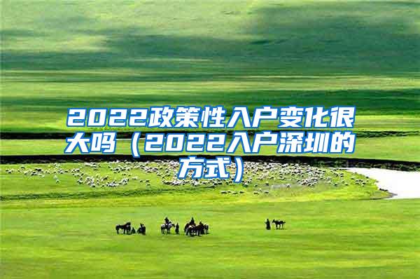 2022政策性入户变化很大吗（2022入户深圳的方式）