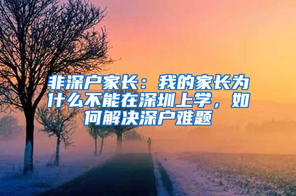 非深户家长：我的家长为什么不能在深圳上学，如何解决深户难题