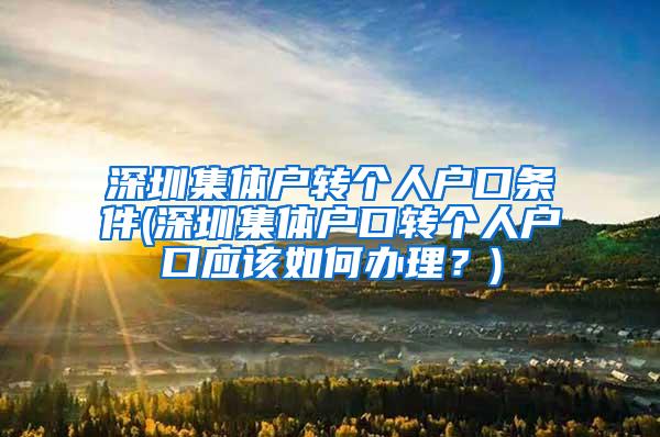 深圳集体户转个人户口条件(深圳集体户口转个人户口应该如何办理？)