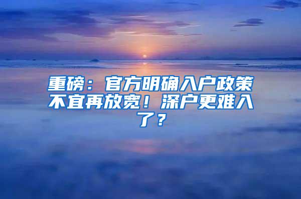 重磅：官方明确入户政策不宜再放宽！深户更难入了？