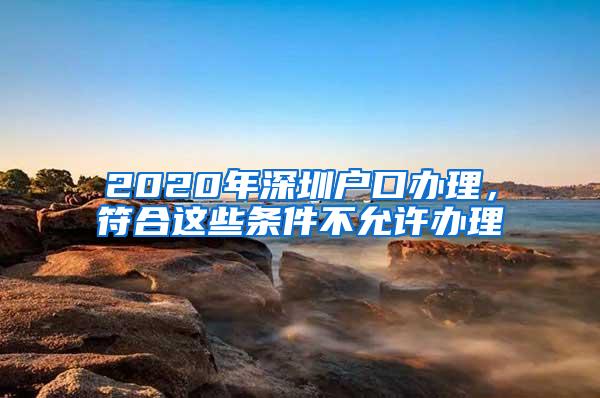 2020年深圳户口办理，符合这些条件不允许办理