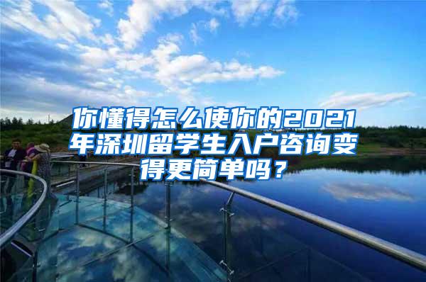 你懂得怎么使你的2021年深圳留学生入户咨询变得更简单吗？