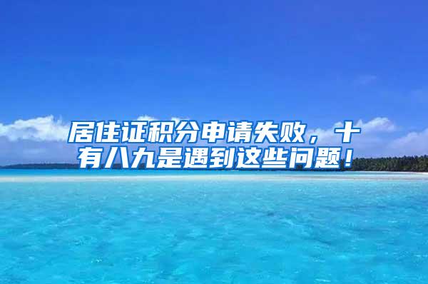 居住证积分申请失败，十有八九是遇到这些问题！