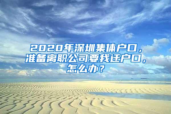 2020年深圳集体户口，准备离职公司要我迁户口，怎么办？