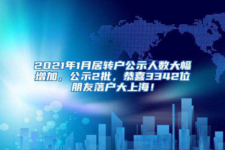 2021年1月居转户公示人数大幅增加，公示2批，恭喜3342位朋友落户大上海！