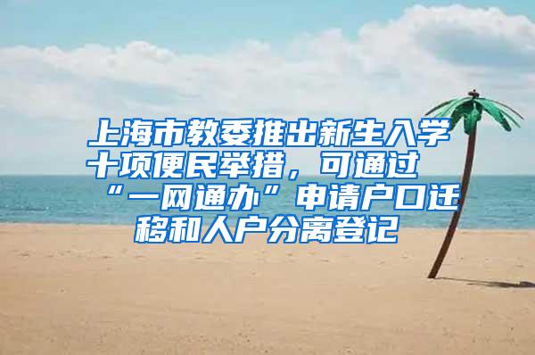 上海市教委推出新生入学十项便民举措，可通过“一网通办”申请户口迁移和人户分离登记