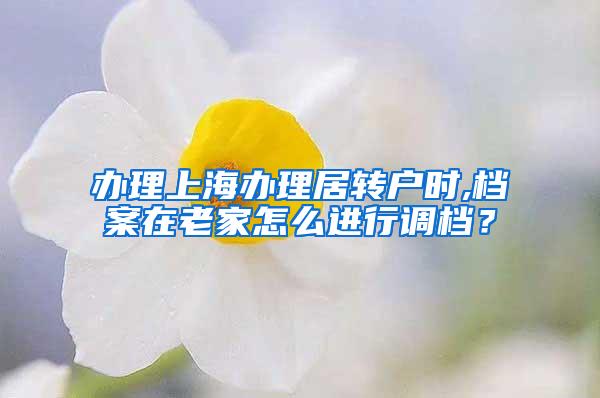 办理上海办理居转户时,档案在老家怎么进行调档？