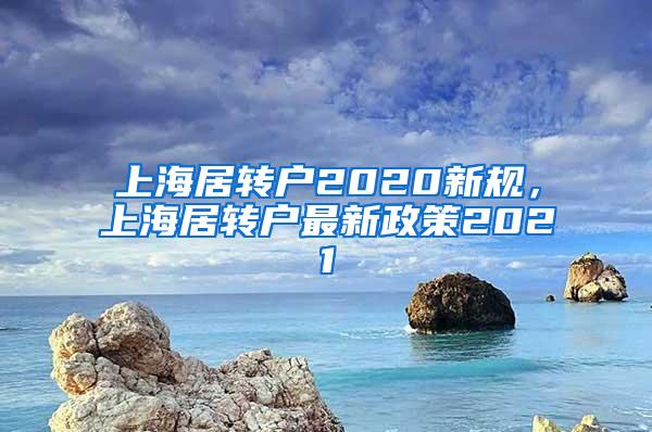 上海居转户2020新规，上海居转户最新政策2021