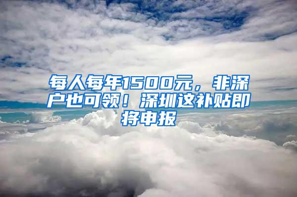 每人每年1500元，非深户也可领！深圳这补贴即将申报