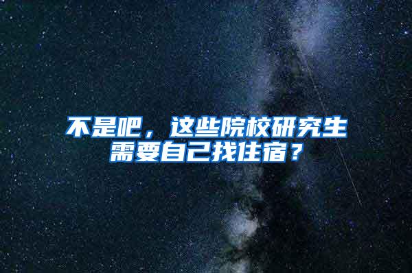 不是吧，这些院校研究生需要自己找住宿？