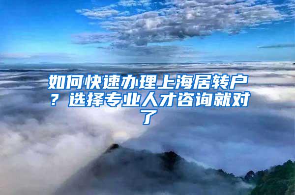 如何快速办理上海居转户？选择专业人才咨询就对了