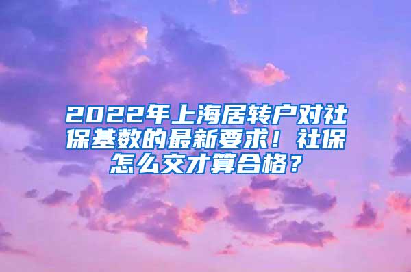 2022年上海居转户对社保基数的最新要求！社保怎么交才算合格？