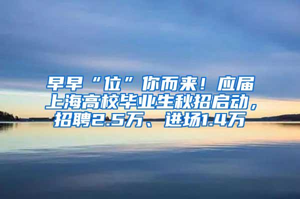 早早“位”你而来！应届上海高校毕业生秋招启动，招聘2.5万、进场1.4万