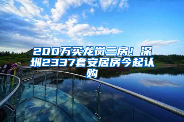 200万买龙岗三房！深圳2337套安居房今起认购