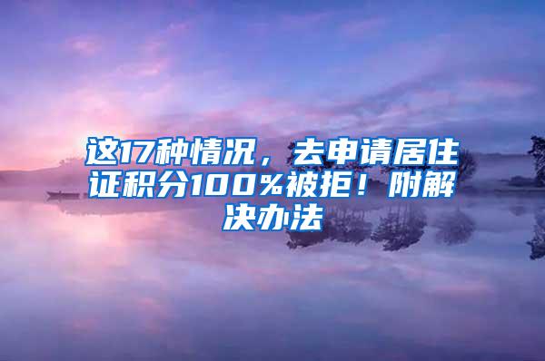 这17种情况，去申请居住证积分100%被拒！附解决办法