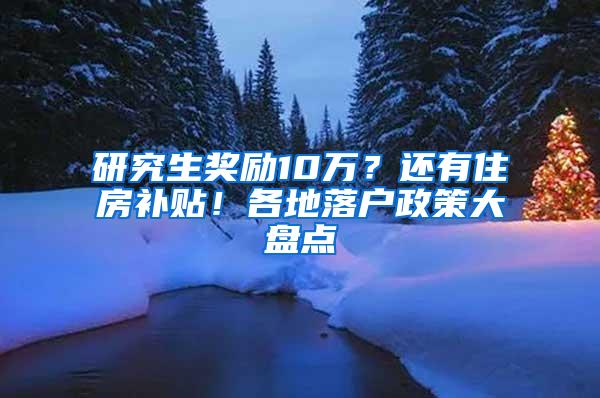 研究生奖励10万？还有住房补贴！各地落户政策大盘点