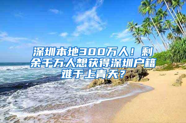 深圳本地300万人！剩余千万人想获得深圳户籍难于上青天？