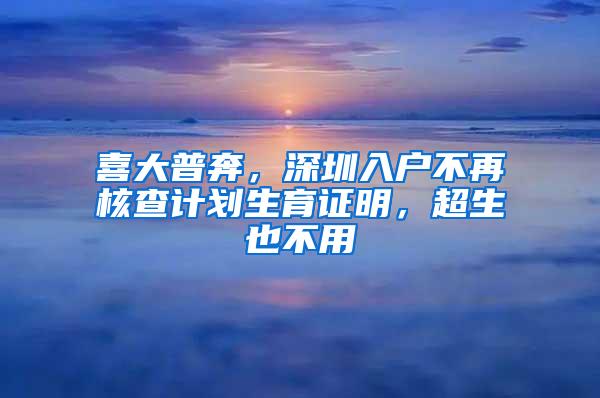 喜大普奔，深圳入户不再核查计划生育证明，超生也不用