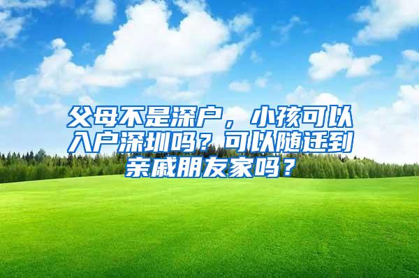 父母不是深户，小孩可以入户深圳吗？可以随迁到亲戚朋友家吗？