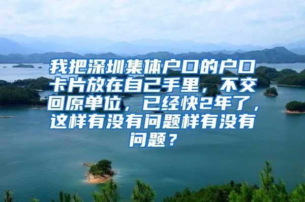 我把深圳集体户口的户口卡片放在自己手里，不交回原单位，已经快2年了，这样有没有问题样有没有问题？