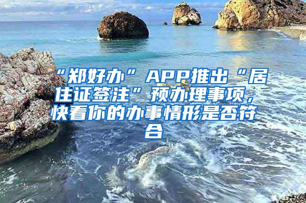 “郑好办”APP推出“居住证签注”预办理事项，快看你的办事情形是否符合