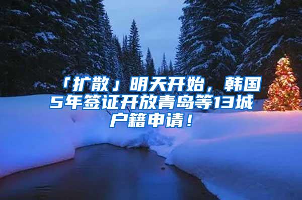 「扩散」明天开始，韩国5年签证开放青岛等13城户籍申请！