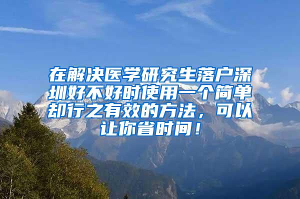 在解决医学研究生落户深圳好不好时使用一个简单却行之有效的方法，可以让你省时间！