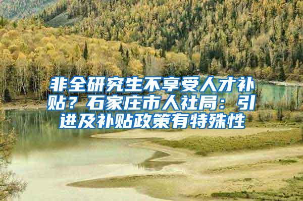 非全研究生不享受人才补贴？石家庄市人社局：引进及补贴政策有特殊性