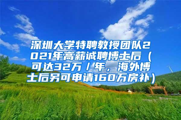 深圳大学特聘教授团队2021年高薪诚聘博士后（可达32万／年，海外博士后另可申请160万房补）