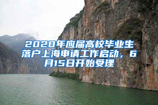 2020年应届高校毕业生落户上海申请工作启动，6月15日开始受理