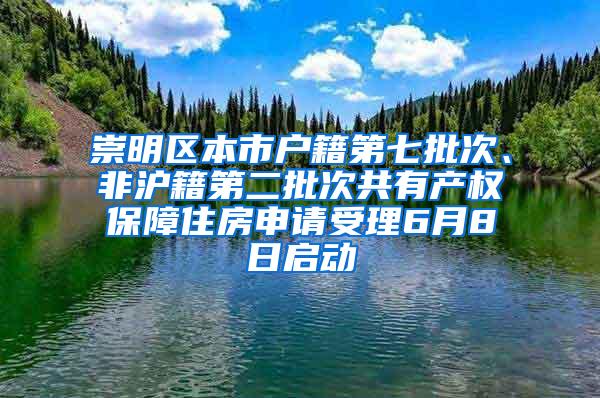 崇明区本市户籍第七批次、非沪籍第二批次共有产权保障住房申请受理6月8日启动