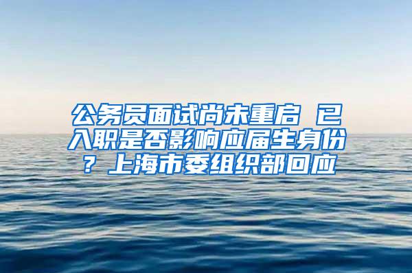 公务员面试尚未重启 已入职是否影响应届生身份？上海市委组织部回应