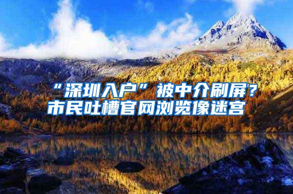 “深圳入户”被中介刷屏？市民吐槽官网浏览像迷宫