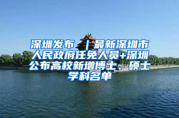 深圳发布 ｜最新深圳市人民政府任免人员+深圳公布高校新增博士、硕士学科名单