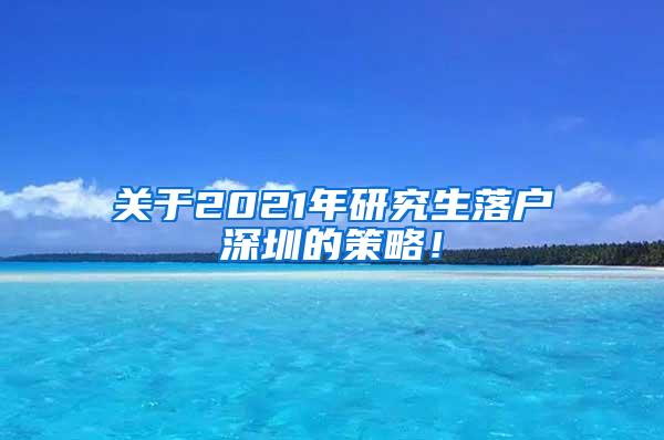 关于2021年研究生落户深圳的策略！