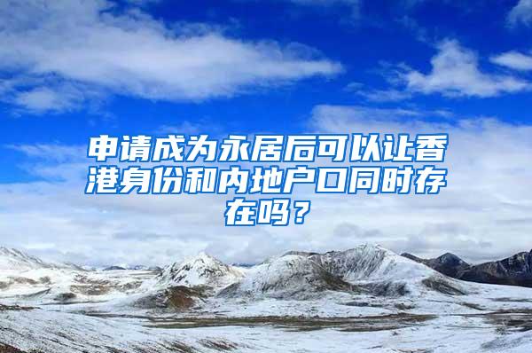 申请成为永居后可以让香港身份和内地户口同时存在吗？