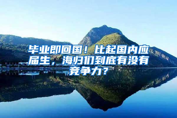 毕业即回国！比起国内应届生，海归们到底有没有竞争力？