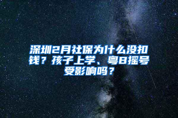 深圳2月社保为什么没扣钱？孩子上学、粤B摇号受影响吗？