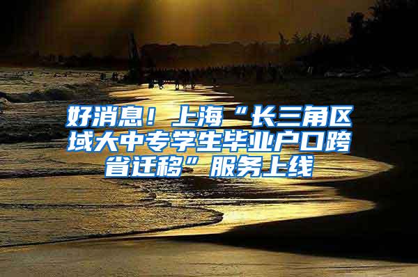 好消息！上海“长三角区域大中专学生毕业户口跨省迁移”服务上线