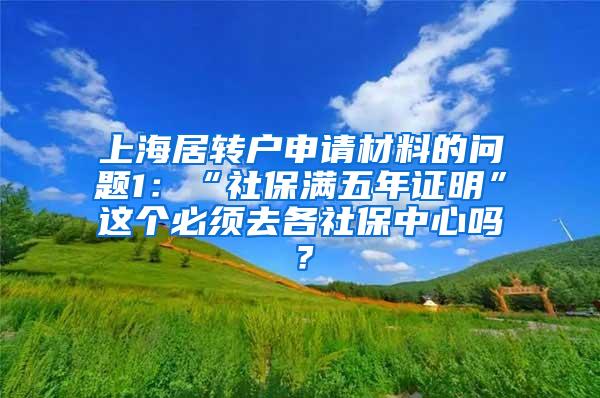 上海居转户申请材料的问题1：“社保满五年证明”这个必须去各社保中心吗？