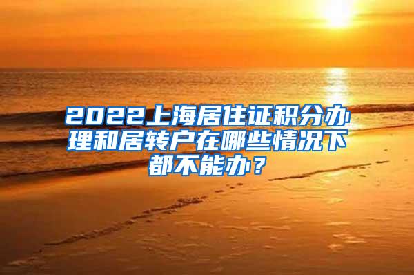 2022上海居住证积分办理和居转户在哪些情况下都不能办？