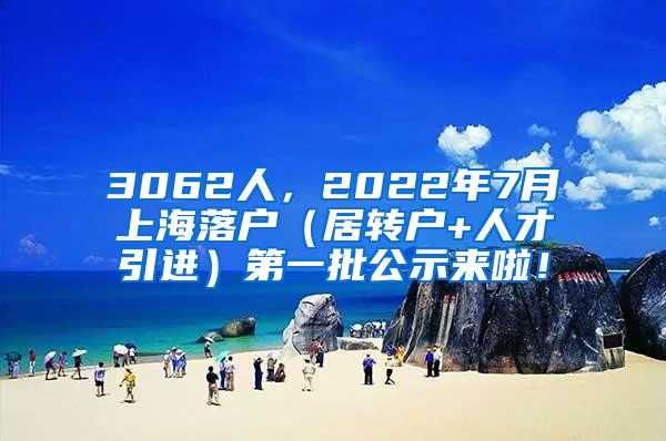 3062人，2022年7月上海落户（居转户+人才引进）第一批公示来啦！