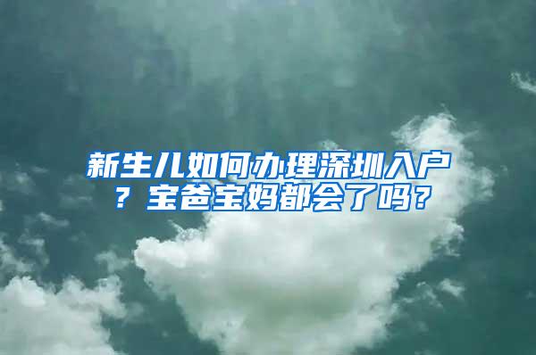 新生儿如何办理深圳入户？宝爸宝妈都会了吗？