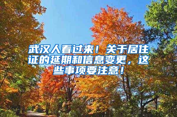 武汉人看过来！关于居住证的延期和信息变更，这些事项要注意！