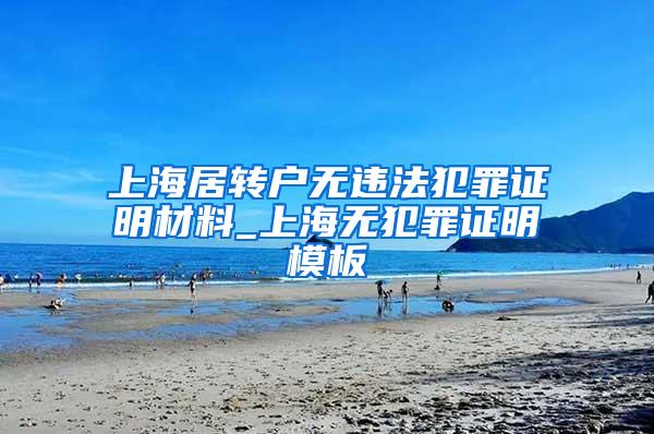 上海居转户无违法犯罪证明材料_上海无犯罪证明模板