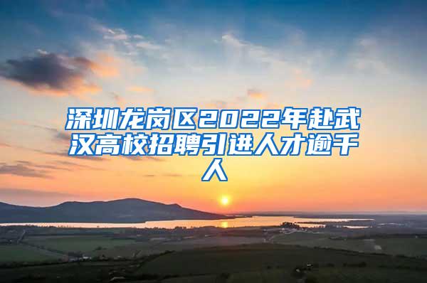 深圳龙岗区2022年赴武汉高校招聘引进人才逾千人