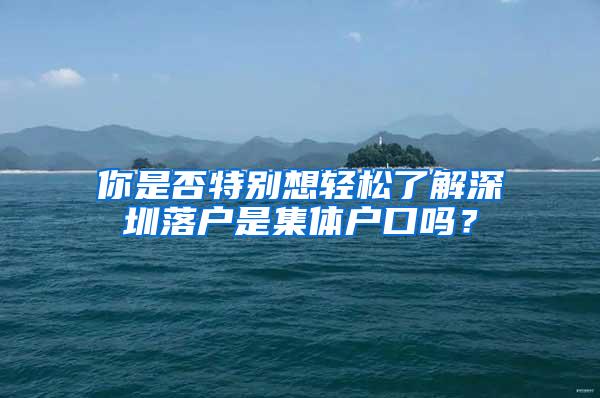 你是否特别想轻松了解深圳落户是集体户口吗？