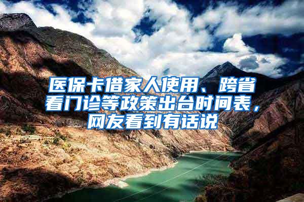 医保卡借家人使用、跨省看门诊等政策出台时间表，网友看到有话说