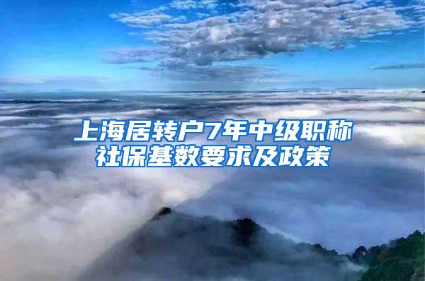 上海居转户7年中级职称社保基数要求及政策